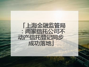 上海金融监管局：两家信托公司不动产信托登记同步成功落地