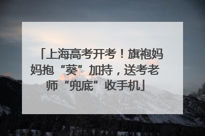上海高考开考！旗袍妈妈抱“葵”加持，送考老师“兜底”收手机