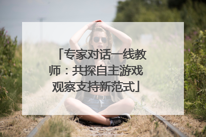专家对话一线教师：共探自主游戏观察支持新范式