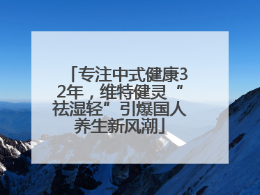 专注中式健康32年，维特健灵“祛湿轻”引爆国人养生新风潮