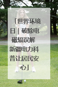 世界环境日｜破除电磁辐误解 新疆电力科普让居民安心