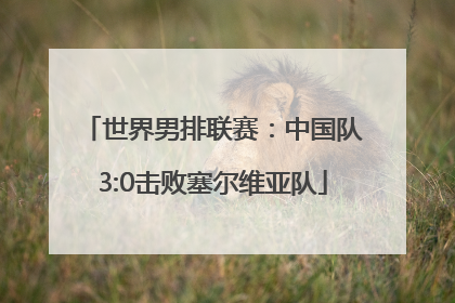 世界男排联赛：中国队3:0击败塞尔维亚队