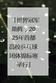 世界冠军助阵，2025年首都高校乒乓球团体锦标赛举行
