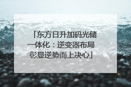 东方日升加码光储一体化：逆变器布局彰显逆势而上决心