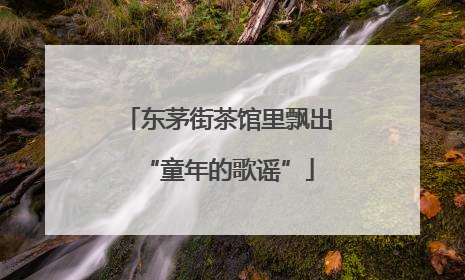 东茅街茶馆里飘出“童年的歌谣”