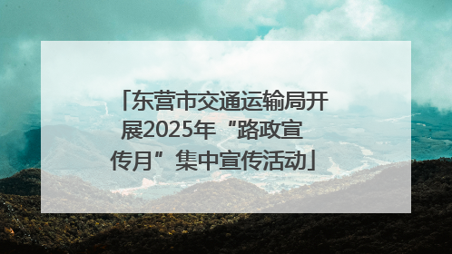 东营市交通运输局开展2025年“路政宣传月”集中宣传活动