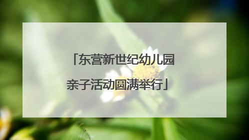 东营新世纪幼儿园亲子活动圆满举行