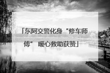 东阿交警化身“修车师傅” 暖心救助获赞