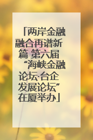 两岸金融融合再谱新篇 第六届“海峡金融论坛·台企发展论坛”在厦举办