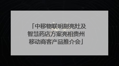 中移物联明厨亮灶及智慧药店方案亮相贵州移动商客产品推介会