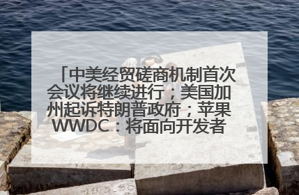 中美经贸磋商机制首次会议将继续进行；美国加州起诉特朗普政府；苹果WWDC：将面向开发者推出苹果智能模型；中办、国办发文，事关民生丨每经早参