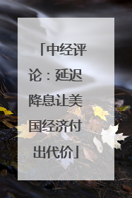 中经评论：延迟降息让美国经济付出代价