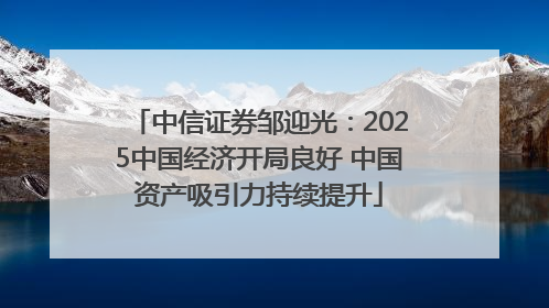 中信证券邹迎光：2025中国经济开局良好 中国资产吸引力持续提升