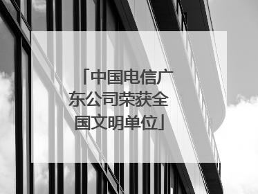 中国电信广东公司荣获全国文明单位