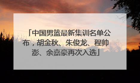 中国男篮最新集训名单公布，胡金秋、朱俊龙、程帅澎、余嘉豪再次入选