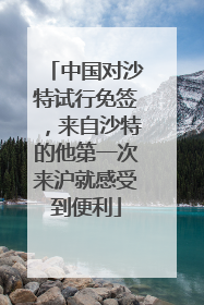 中国对沙特试行免签，来自沙特的他第一次来沪就感受到便利