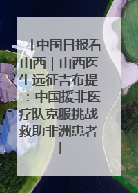 中国日报看山西｜山西医生远征吉布提：中国援非医疗队克服挑战救助非洲患者