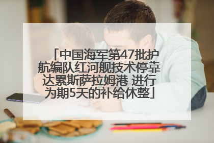 中国海军第47批护航编队红河舰技术停靠达累斯萨拉姆港 进行为期5天的补给休整