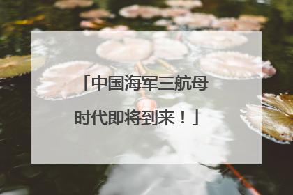 中国海军三航母时代即将到来！