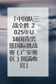 中国队三战全胜 2025年U16国青男篮国际挑战赛（广安赛区）圆满收官