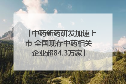 中药新药研发加速上市 全国现存中药相关企业超84.3万家