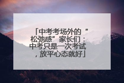 中考考场外的“松弛感”家长们：中考只是一次考试，放平心态就好