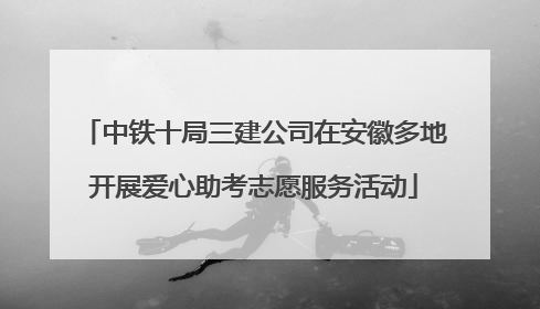 中铁十局三建公司在安徽多地开展爱心助考志愿服务活动