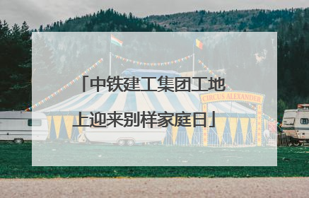 中铁建工集团工地上迎来别样家庭日