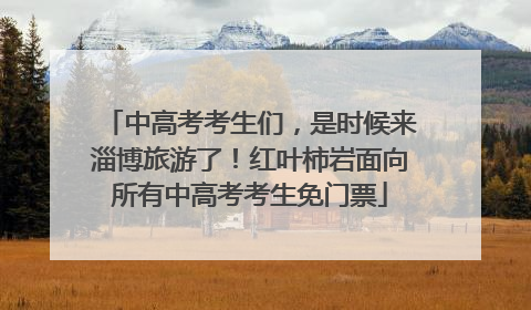 中高考考生们，是时候来淄博旅游了！红叶柿岩面向所有中高考考生免门票