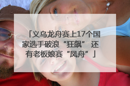 义乌龙舟赛上17个国家选手破浪“狂飙” 还有老板娘赛“凤舟”