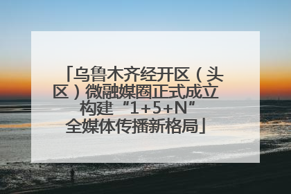 乌鲁木齐经开区（头区）微融媒圈正式成立 构建“1+5+N”全媒体传播新格局