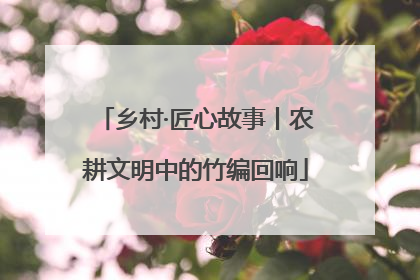 乡村·匠心故事丨农耕文明中的竹编回响