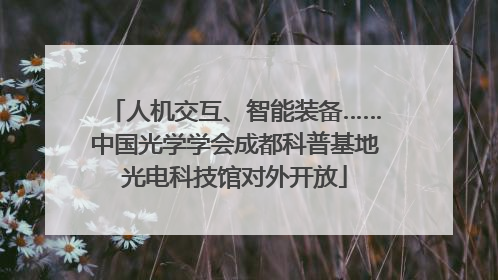 人机交互、智能装备……中国光学学会成都科普基地光电科技馆对外开放
