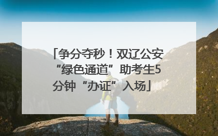 争分夺秒！双辽公安“绿色通道”助考生5分钟“办证”入场
