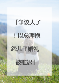 争议大了！以总理抱怨儿子婚礼被推迟