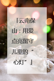 云南保山：用爱点亮留守儿童的“心灯”