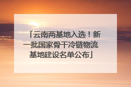 云南两基地入选！新一批国家骨干冷链物流基地建设名单公布