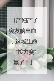 产妇产子突发脑出血，这场生命“接力赛”赢了！