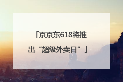 京京东618将推出“超级外卖日”