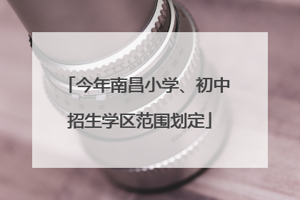 今年南昌小学、初中招生学区范围划定