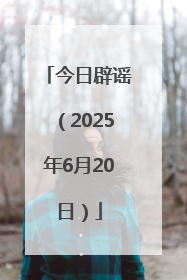 今日辟谣（2025年6月20日）
