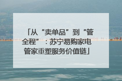 从“卖单品”到“管全程”：苏宁易购家电管家重塑服务价值链