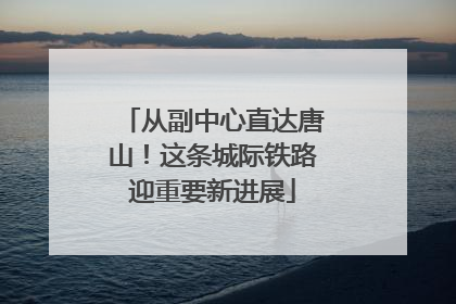 从副中心直达唐山！这条城际铁路迎重要新进展