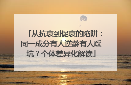 从抗衰到促衰的陷阱：同一成分有人逆龄有人踩坑？个体差异化解读