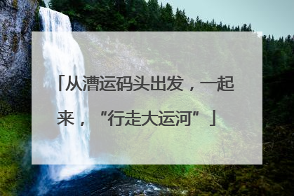 从漕运码头出发，一起来，“行走大运河”
