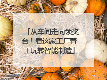 从车间走向领奖台！看这家工厂青工玩转智能制造