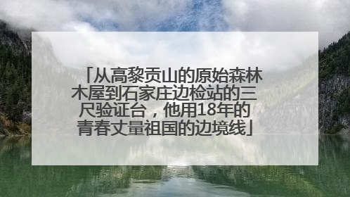 从高黎贡山的原始森林木屋到石家庄边检站的三尺验证台，他用18年的青春丈量祖国的边境线