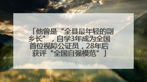 他曾是“全县最年轻的副乡长”，自学3年成为全国首位视障公证员，28年后获评“全国自强模范”
