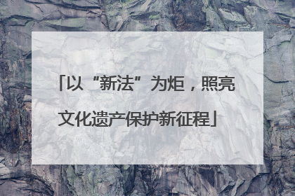 以“新法”为炬，照亮文化遗产保护新征程