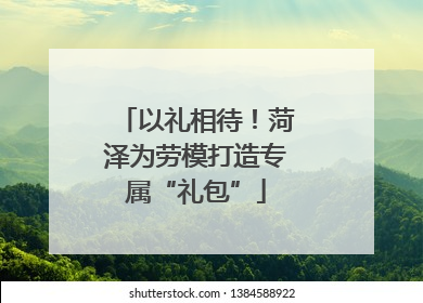 以礼相待！菏泽为劳模打造专属“礼包”